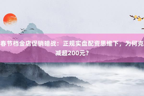 春节档金店促销暗战：正规实盘配资思维下，为何克减超200元？