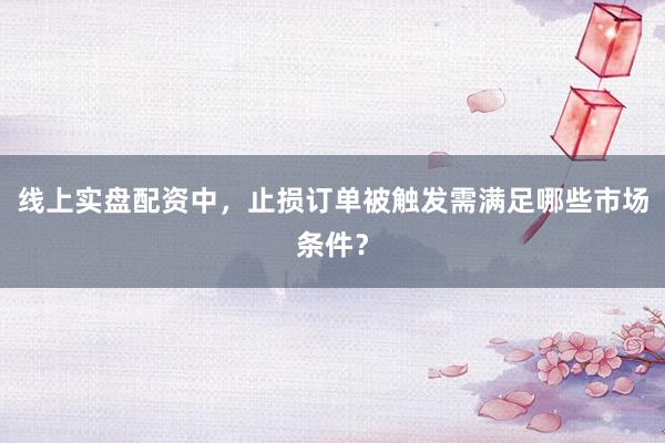 线上实盘配资中，止损订单被触发需满足哪些市场条件？