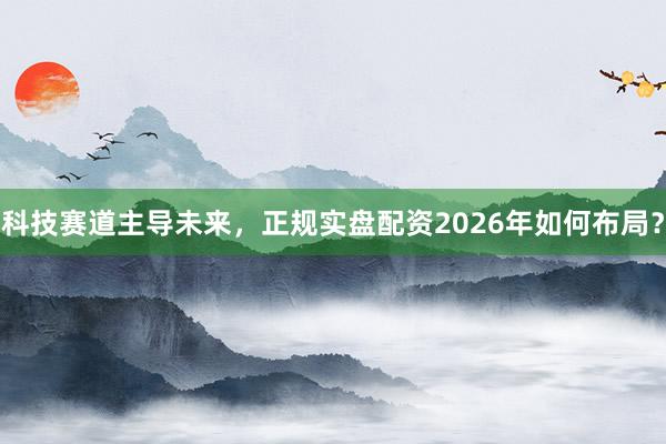 科技赛道主导未来，正规实盘配资2026年如何布局？