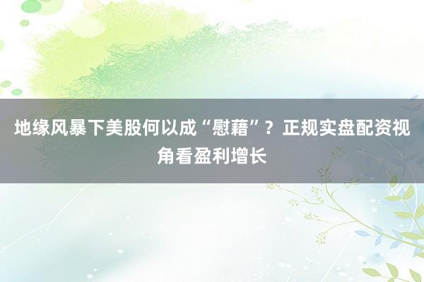 地缘风暴下美股何以成“慰藉”?正规实盘配资视角看盈利增长
