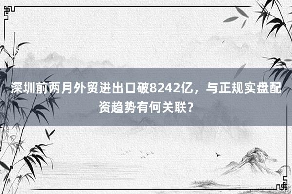 深圳前两月外贸进出口破8242亿，与正规实盘配资趋势有何关联？