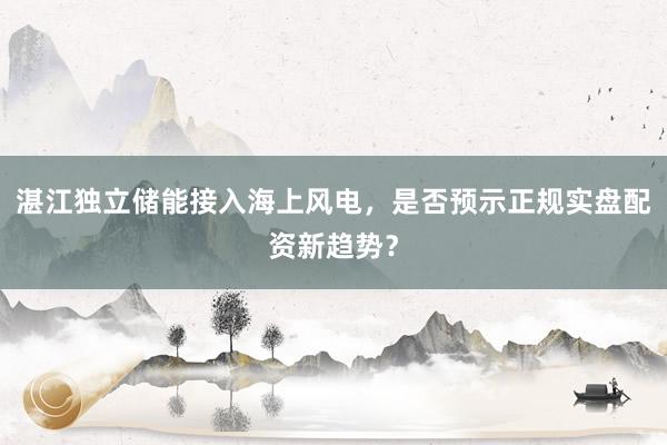 湛江独立储能接入海上风电，是否预示正规实盘配资新趋势？