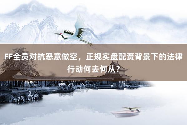 FF全员对抗恶意做空，正规实盘配资背景下的法律行动何去何从？