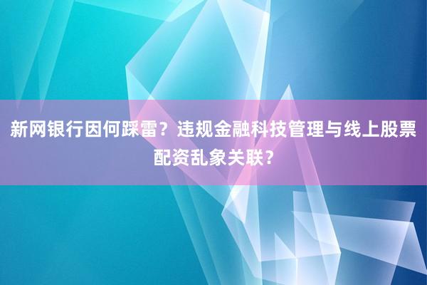 新网银行因何踩雷？违规金融科技管理与线上股票配资乱象关联？