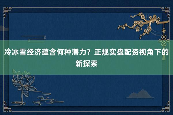 冷冰雪经济蕴含何种潜力？正规实盘配资视角下的新探索