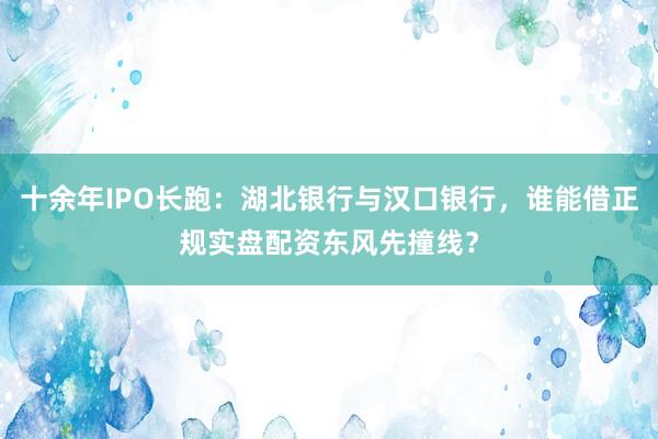 十余年IPO长跑：湖北银行与汉口银行，谁能借正规实盘配资东风先撞线？