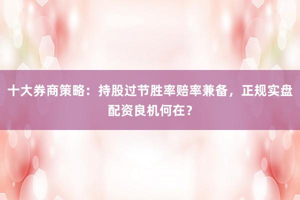 十大券商策略：持股过节胜率赔率兼备，正规实盘配资良机何在？