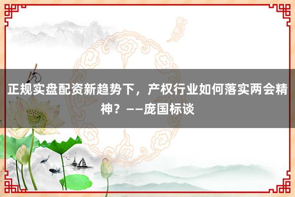 正规实盘配资新趋势下，产权行业如何落实两会精神？——庞国标谈
