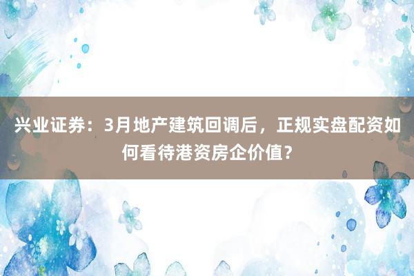 兴业证券：3月地产建筑回调后，正规实盘配资如何看待港资房企价值？