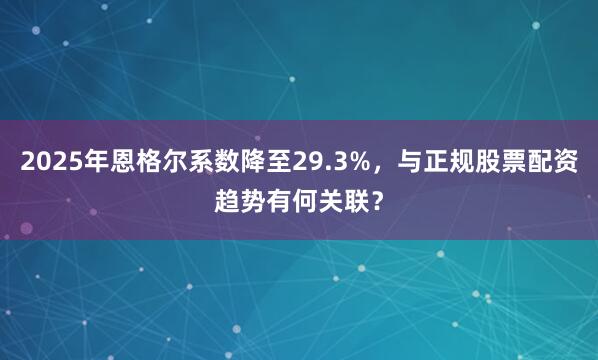 2025年恩格尔系数降至29.3%，与正规股票配资趋势有何关联？