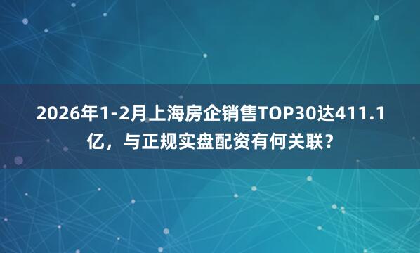 2026年1-2月上海房企销售TOP30达411.1亿，与正规实盘配资有何关联？