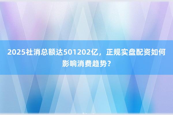 2025社消总额达501202亿，正规实盘配资如何影响消费趋势？