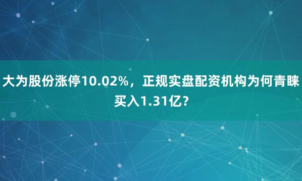大为股份涨停10.02%，正规实盘配资机构为何青睐买入1.31亿？