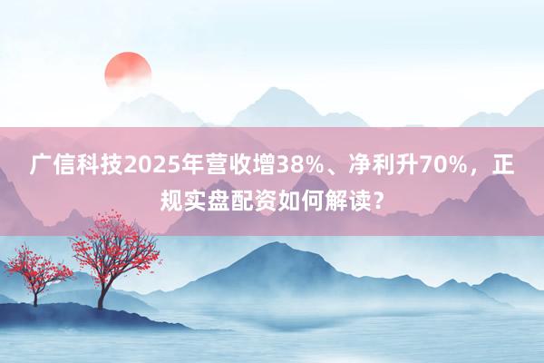 广信科技2025年营收增38%、净利升70%，正规实盘配资如何解读？