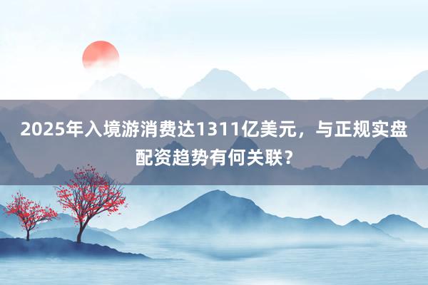 2025年入境游消费达1311亿美元，与正规实盘配资趋势有何关联？