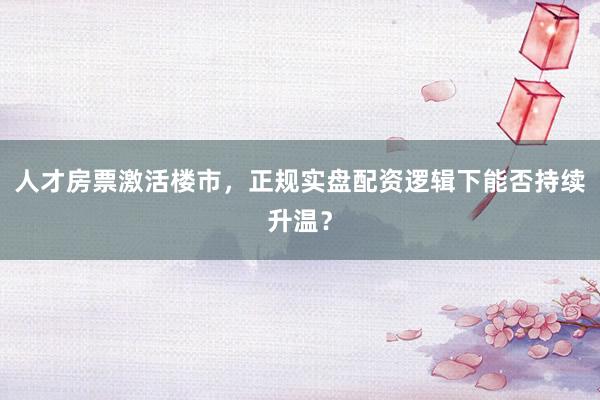 人才房票激活楼市，正规实盘配资逻辑下能否持续升温？