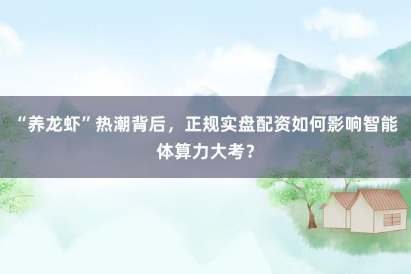 “养龙虾”热潮背后，正规实盘配资如何影响智能体算力大考？