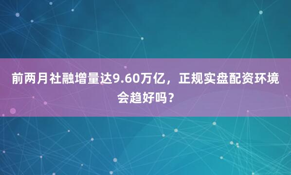 前两月社融增量达9.60万亿，正规实盘配资环境会趋好吗？
