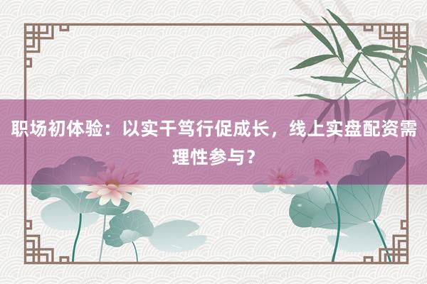 职场初体验：以实干笃行促成长，线上实盘配资需理性参与？