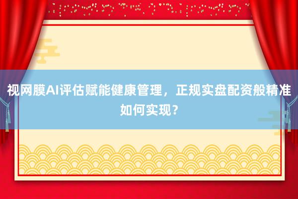 视网膜AI评估赋能健康管理，正规实盘配资般精准如何实现？