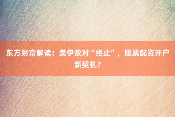 东方财富解读：美伊敌对“终止”，股票配资开户新契机？