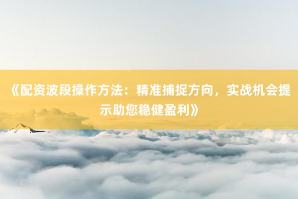 《配资波段操作方法：精准捕捉方向，实战机会提示助您稳健盈利》