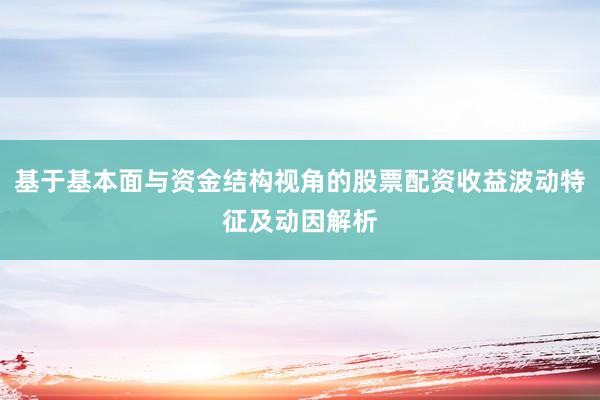 基于基本面与资金结构视角的股票配资收益波动特征及动因解析