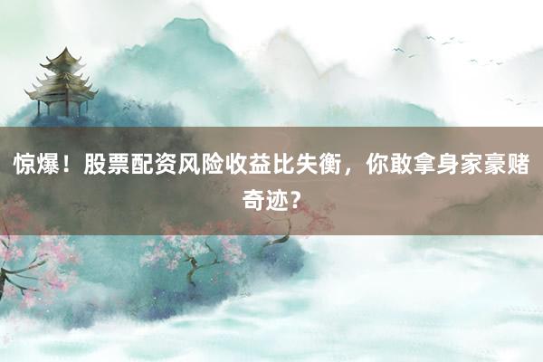惊爆！股票配资风险收益比失衡，你敢拿身家豪赌奇迹？