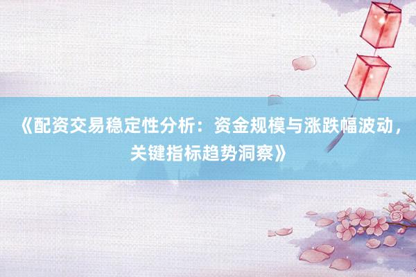 《配资交易稳定性分析：资金规模与涨跌幅波动，关键指标趋势洞察》