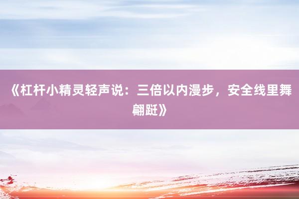 《杠杆小精灵轻声说：三倍以内漫步，安全线里舞翩跹》