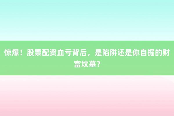 惊爆！股票配资血亏背后，是陷阱还是你自掘的财富坟墓？