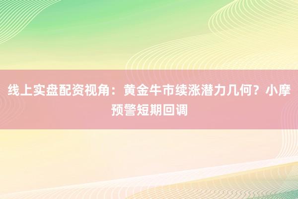 线上实盘配资视角：黄金牛市续涨潜力几何？小摩预警短期回调