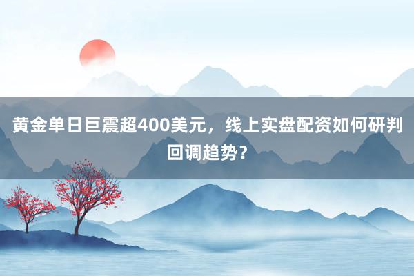 黄金单日巨震超400美元，线上实盘配资如何研判回调趋势？