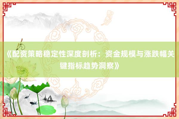 《配资策略稳定性深度剖析：资金规模与涨跌幅关键指标趋势洞察》