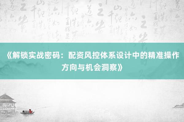 《解锁实战密码：配资风控体系设计中的精准操作方向与机会洞察》