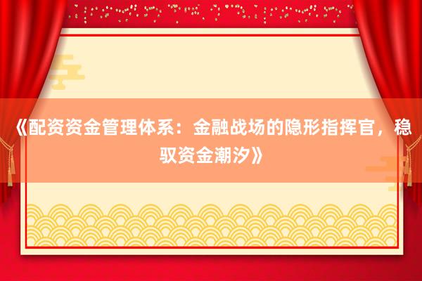 《配资资金管理体系：金融战场的隐形指挥官，稳驭资金潮汐》
