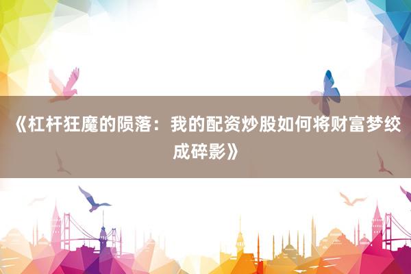 《杠杆狂魔的陨落：我的配资炒股如何将财富梦绞成碎影》