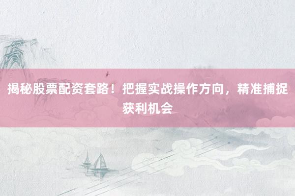 揭秘股票配资套路！把握实战操作方向，精准捕捉获利机会