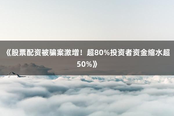 《股票配资被骗案激增！超80%投资者资金缩水超50%》