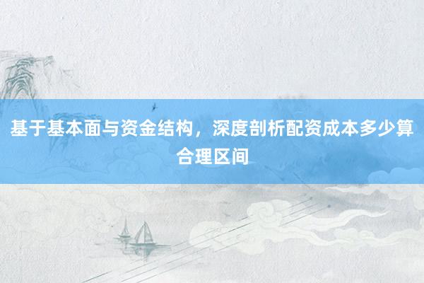 基于基本面与资金结构，深度剖析配资成本多少算合理区间