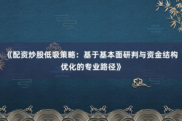 《配资炒股低吸策略：基于基本面研判与资金结构优化的专业路径》