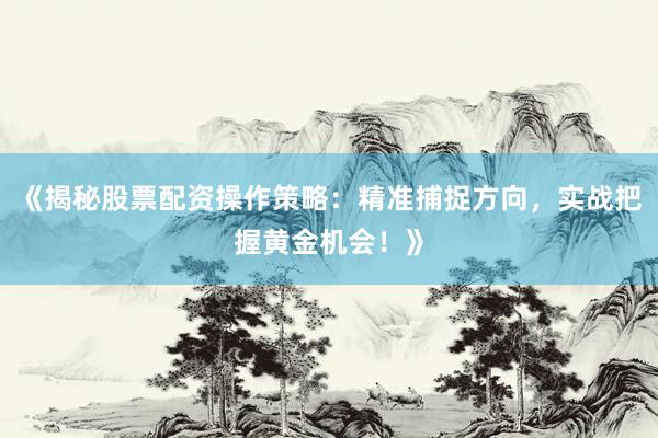 《揭秘股票配资操作策略：精准捕捉方向，实战把握黄金机会！》