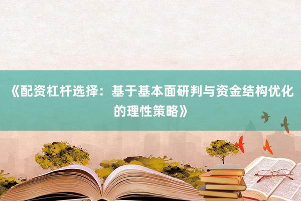 《配资杠杆选择：基于基本面研判与资金结构优化的理性策略》