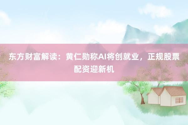东方财富解读：黄仁勋称AI将创就业，正规股票配资迎新机