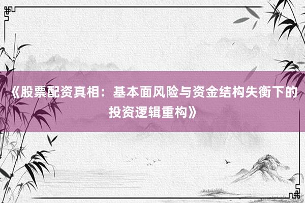 《股票配资真相：基本面风险与资金结构失衡下的投资逻辑重构》