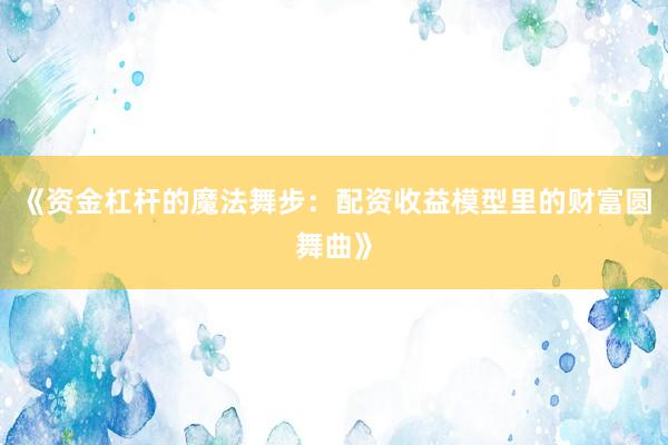 《资金杠杆的魔法舞步：配资收益模型里的财富圆舞曲》