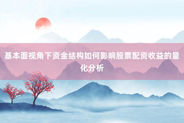基本面视角下资金结构如何影响股票配资收益的量化分析