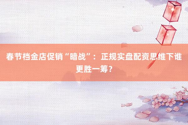 春节档金店促销“暗战”：正规实盘配资思维下谁更胜一筹？