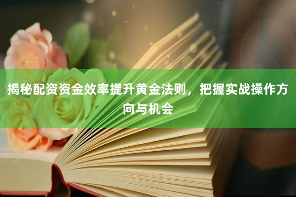 揭秘配资资金效率提升黄金法则，把握实战操作方向与机会