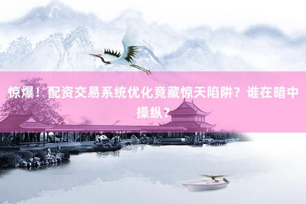 惊爆！配资交易系统优化竟藏惊天陷阱？谁在暗中操纵？